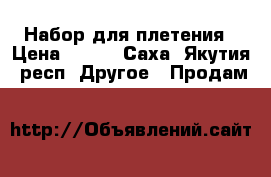 Набор для плетения › Цена ­ 600 - Саха (Якутия) респ. Другое » Продам   